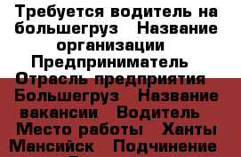 Требуется водитель на большегруз › Название организации ­ Предприниматель › Отрасль предприятия ­ Большегруз › Название вакансии ­ Водитель › Место работы ­ Ханты-Мансийск › Подчинение ­ Директору › Минимальный оклад ­ 50 000 › Максимальный оклад ­ 50 000 - Все города Работа » Вакансии   . Адыгея респ.,Адыгейск г.